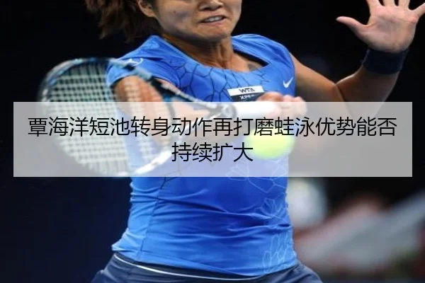 覃海洋短池转身动作再打磨蛙泳优势能否持续扩大